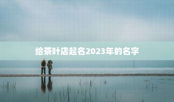 给茶叶店起名2023年的名字