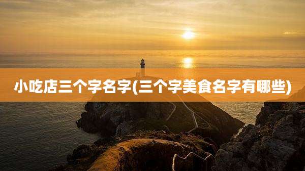 小吃店三个字名字(三个字美食名字有哪些)