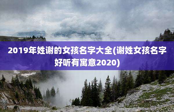 2019年姓谢的女孩名字大全(谢姓女孩名字好听有寓意2020)