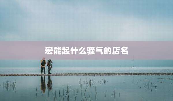 宏能起什么骚气的店名