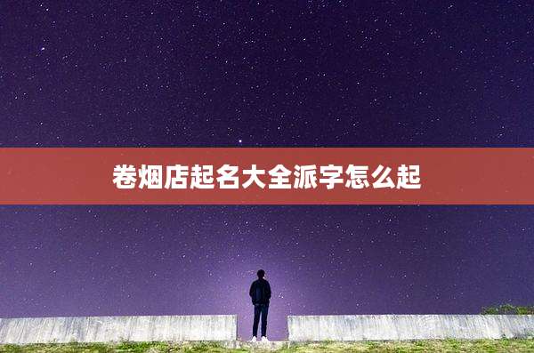 卷烟店起名大全派字怎么起