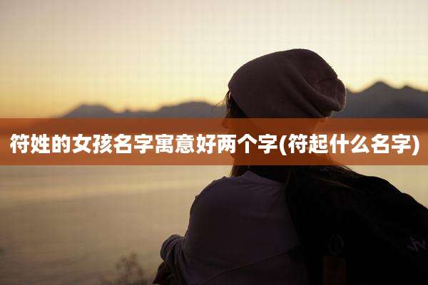 符姓的女孩名字寓意好两个字(符起什么名字)