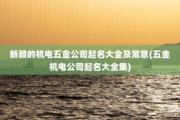 新颖的机电五金公司起名大全及寓意(五金机电公司起名大全集)