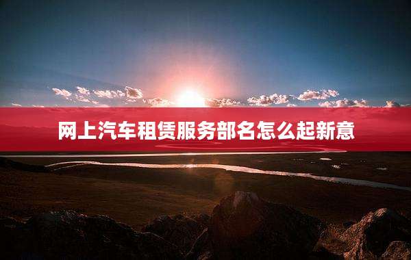 网上汽车租赁服务部名怎么起新意