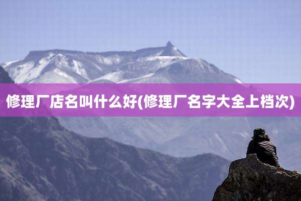 修理厂店名叫什么好(修理厂名字大全上档次)
