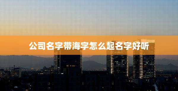 公司名字带海字怎么起名字好听