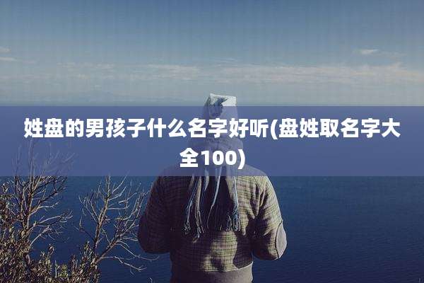 姓盘的男孩子什么名字好听(盘姓取名字大全100)