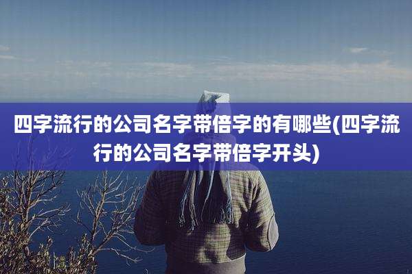 四字流行的公司名字带倍字的有哪些(四字流行的公司名字带倍字开头)
