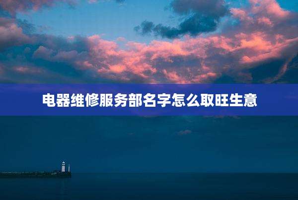 电器维修服务部名字怎么取旺生意