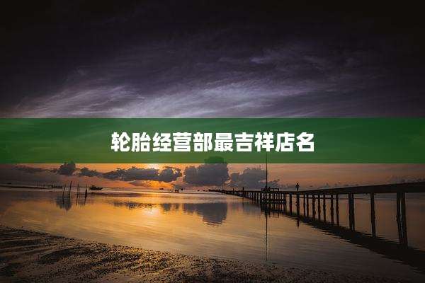 轮胎经营部最吉祥店名