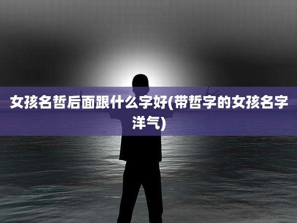 女孩名哲后面跟什么字好(带哲字的女孩名字洋气)