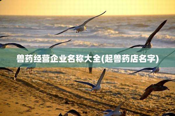 兽药经营企业名称大全(起兽药店名字)