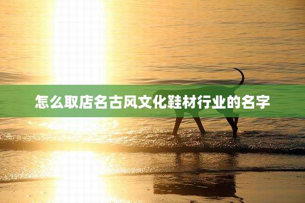 怎么取店名古风文化鞋材行业的名字