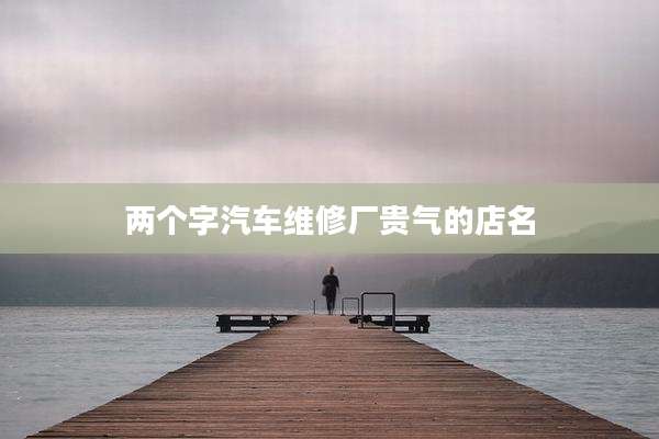 两个字汽车维修厂贵气的店名