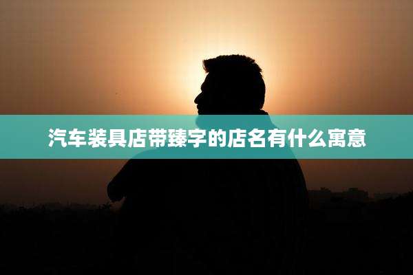 汽车装具店带臻字的店名有什么寓意