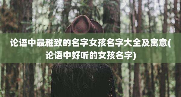 论语中最雅致的名字女孩名字大全及寓意(论语中好听的女孩名字)