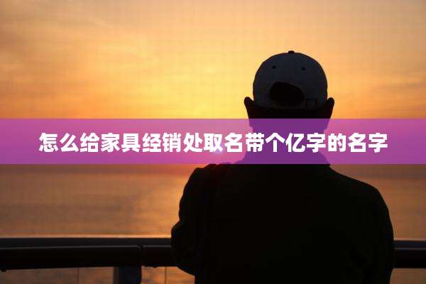怎么给家具经销处取名带个亿字的名字