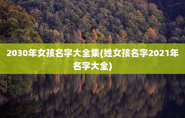 2030年女孩名字大全集(姓女孩名字2021年名字大全)