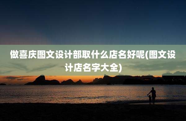 做喜庆图文设计部取什么店名好呢(图文设计店名字大全)