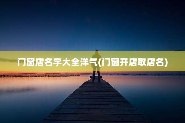 门窗店名字大全洋气(门窗开店取店名)