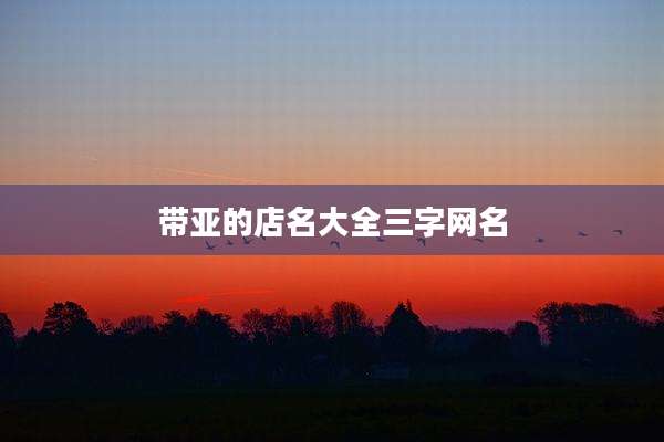 带亚的店名大全三字网名
