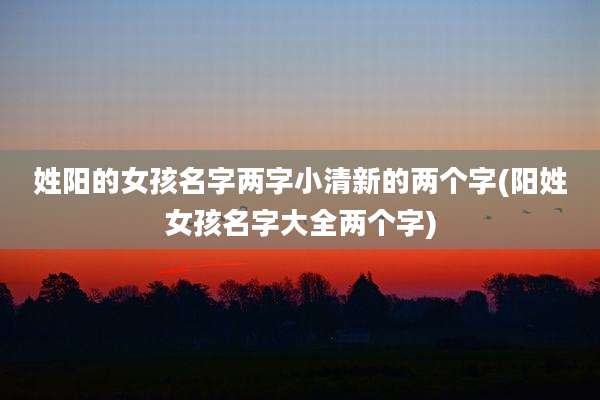 姓阳的女孩名字两字小清新的两个字(阳姓女孩名字大全两个字)