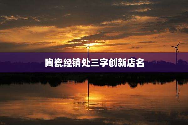 陶瓷经销处三字创新店名