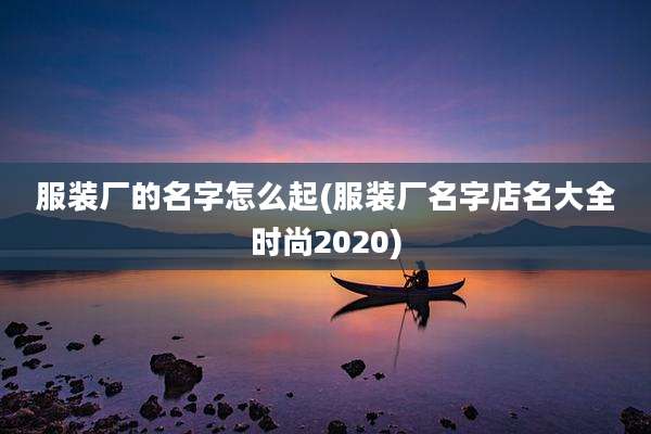 服装厂的名字怎么起(服装厂名字店名大全时尚2020)