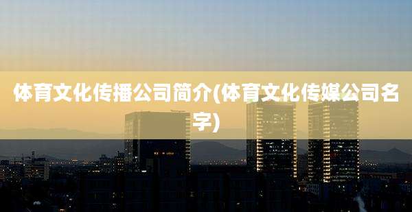 体育文化传播公司简介(体育文化传媒公司名字)