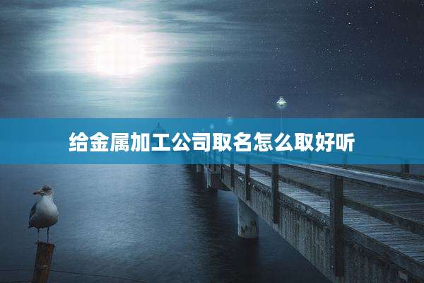 给金属加工公司取名怎么取好听