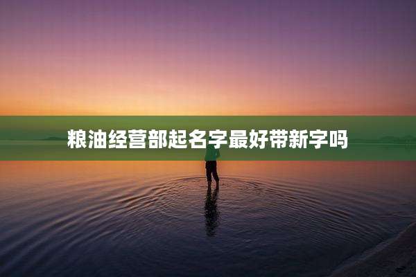 粮油经营部起名字最好带新字吗