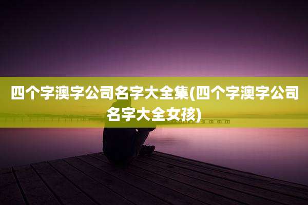 四个字澳字公司名字大全集(四个字澳字公司名字大全女孩)