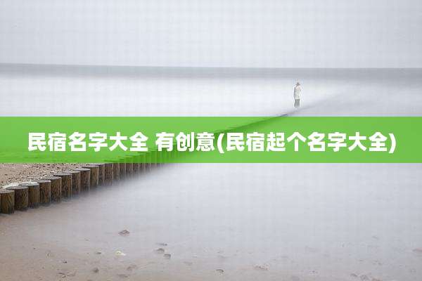 民宿名字大全 有创意(民宿起个名字大全)