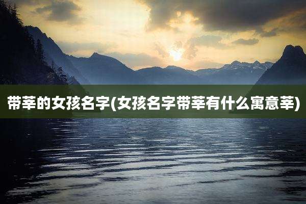 带莘的女孩名字(女孩名字带莘有什么寓意莘)