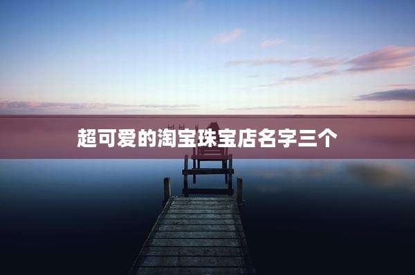 超可爱的淘宝珠宝店名字三个