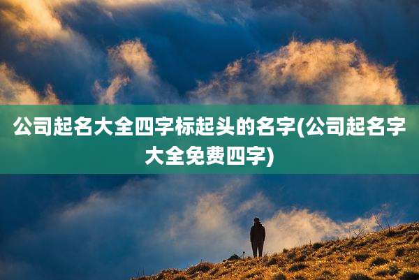 公司起名大全四字标起头的名字(公司起名字大全免费四字)