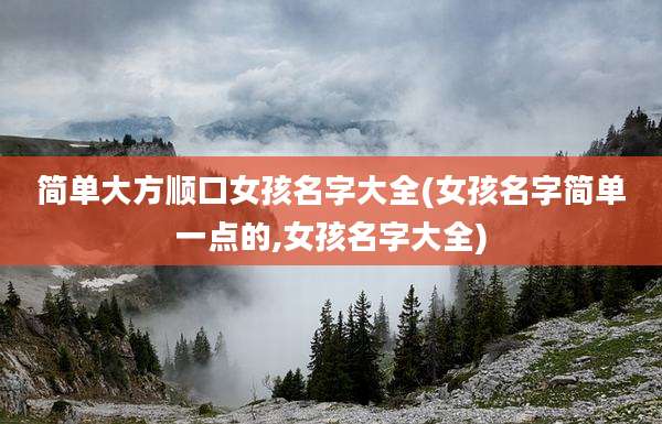 简单大方顺口女孩名字大全(女孩名字简单一点的,女孩名字大全)