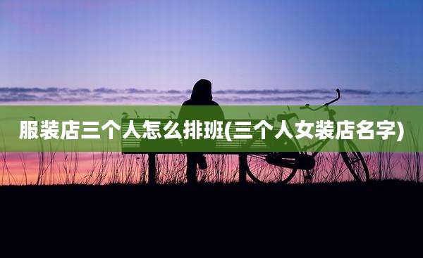 服装店三个人怎么排班(三个人女装店名字)