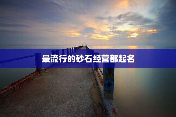 最流行的砂石经营部起名