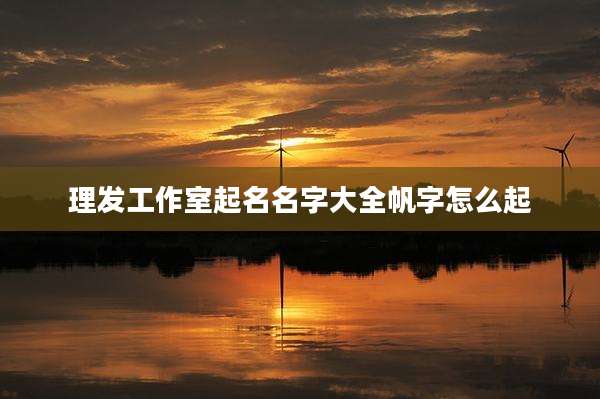 理发工作室起名名字大全帆字怎么起