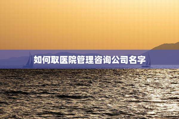 如何取医院管理咨询公司名字