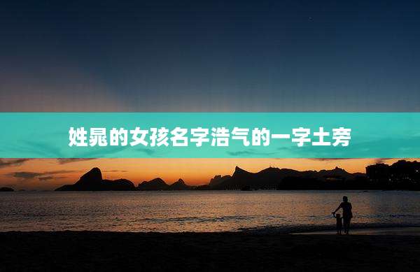 姓晁的女孩名字浩气的一字土旁