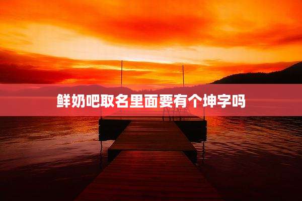鲜奶吧取名里面要有个坤字吗