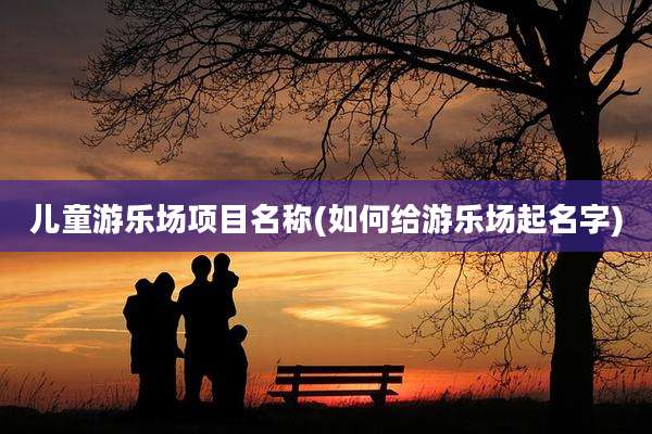 儿童游乐场项目名称(如何给游乐场起名字)