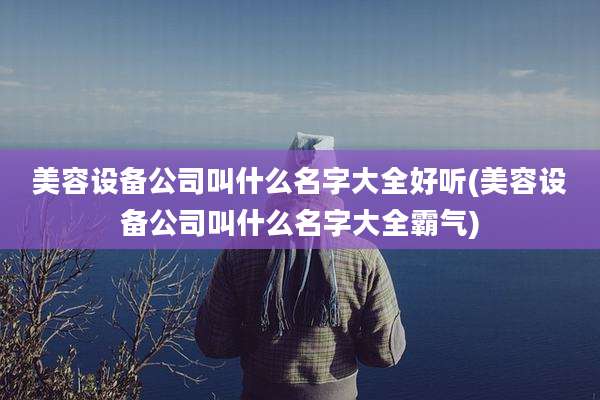 美容设备公司叫什么名字大全好听(美容设备公司叫什么名字大全霸气)