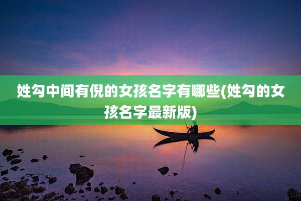 姓勾中间有倪的女孩名字有哪些(姓勾的女孩名字最新版)