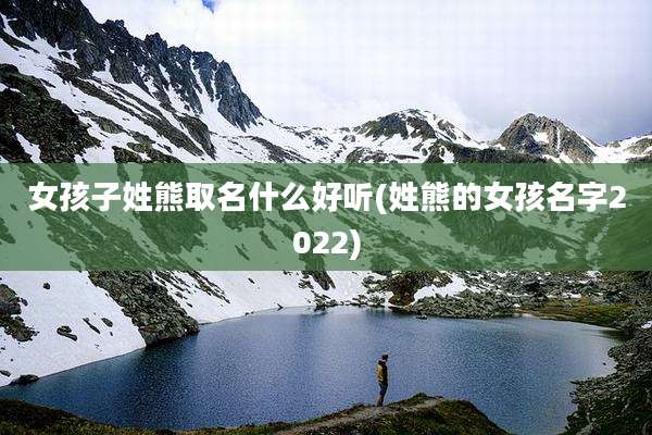 女孩子姓熊取名什么好听(姓熊的女孩名字2022)