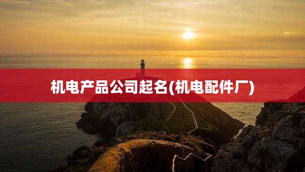 机电产品公司起名(机电配件厂)
