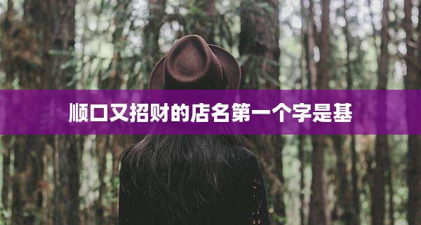 顺口又招财的店名第一个字是基