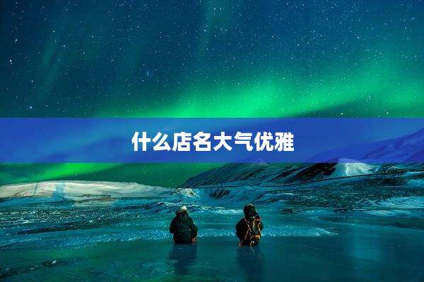 什么店名大气优雅